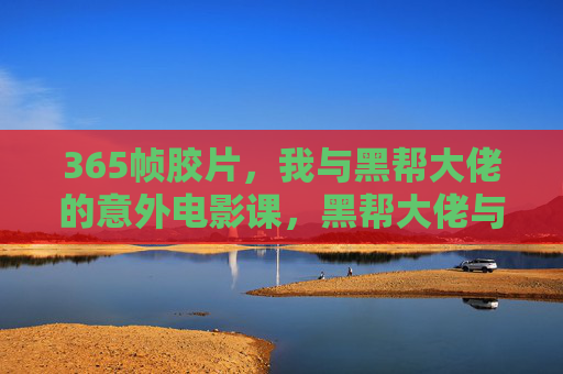 365帧胶片,我与黑帮大佬的意外电影课,黑帮大佬与我的365帧意外电影课 365帧胶片,我与黑帮大佬的意外电影课,黑帮大佬与我的365帧意外电影课