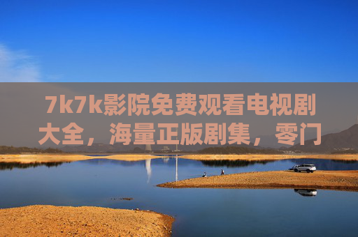 7k7k影院免费观看电视剧大全,海量正版剧集,零门槛追剧新体验,7k7k影院免费观看海量正版电视剧,零门槛追剧新体验 7k7k影院免费观看电视剧大全,海量正版剧集,零门槛追剧新体验,7k7k影院免费观看海量正版电视剧,零门槛追剧新体验