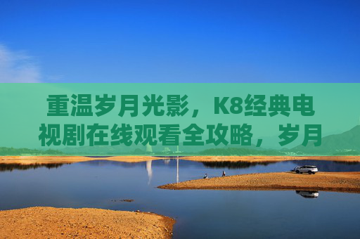 重温岁月光影，K8经典电视剧在线观看全攻略，岁月光影里的K8经典，在线观看全攻略