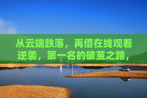 从云端跌落,再借在线观看逆袭,第一名的破茧之路,云端跌落,在线破茧登顶 从云端跌落,再借在线观看逆袭,第一名的破茧之路,云端跌落,在线破茧登顶