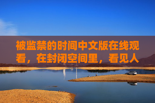 被监禁的时间中文版在线观看，在封闭空间里，看见人性的微光，封闭空间里的人性微光