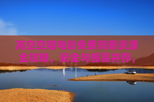 高空空姐电影免费观看资源全攻略,安全与惊喜并存,高空空姐电影免费观看全攻略,安全与惊喜并存 高空空姐电影免费观看资源全攻略,安全与惊喜并存,高空空姐电影免费观看全攻略,安全与惊喜并存
