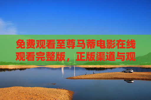 免费观看至尊马蒂电影在线观看完整版,正版渠道与观影指南,至尊马蒂电影免费在线观看完整版,正版渠道及指南 免费观看至尊马蒂电影在线观看完整版,正版渠道与观影指南,至尊马蒂电影免费在线观看完整版,正版渠道及指南