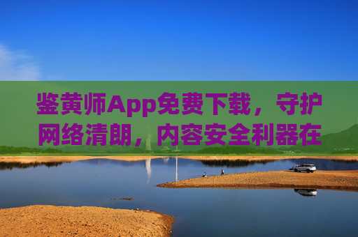 鉴黄师App免费下载,守护网络清朗,内容安全利器在手,鉴黄师App免费下载,守护网络清朗的内容安全利器 鉴黄师App免费下载,守护网络清朗,内容安全利器在手,鉴黄师App免费下载,守护网络清朗的内容安全利器