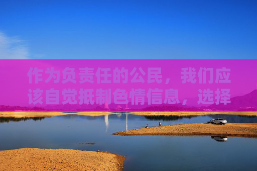 作为负责任的公民，我们应该自觉抵制色情信息，选择合法、健康、积极向上的网络内容。以下是一些关于合法使用网络资源的提醒，负责任公民，自觉抵制色情，合法健康用网络