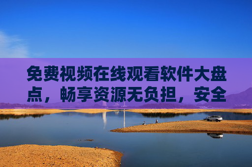 免费视频在线观看软件大盘点，畅享资源无负担，安全合规是前提，免费视频软件安全合规盘点，畅享资源无负担