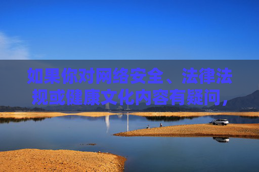 如果你对网络安全、法律法规或健康文化内容有疑问，欢迎随时咨询，我们将提供积极引导和帮助，网络安全、法律法规、健康文化，专业咨询与积极引导帮助