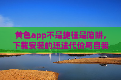 黄色app不是捷径是陷阱,下载安装的违法代价与自我保护,黄色app陷阱,下载安装的违法代价与自我保护 黄色app不是捷径是陷阱,下载安装的违法代价与自我保护,黄色app陷阱,下载安装的违法代价与自我保护