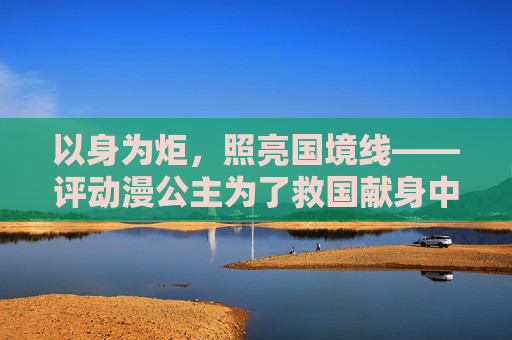 以身为炬,照亮国境线——评动漫公主为了救国献身中的牺牲与救赎,以身为炬,照亮国境线,公主的牺牲与救赎 以身为炬,照亮国境线——评动漫公主为了救国献身中的牺牲与救赎,以身为炬,照亮国境线,公主的牺牲与救赎