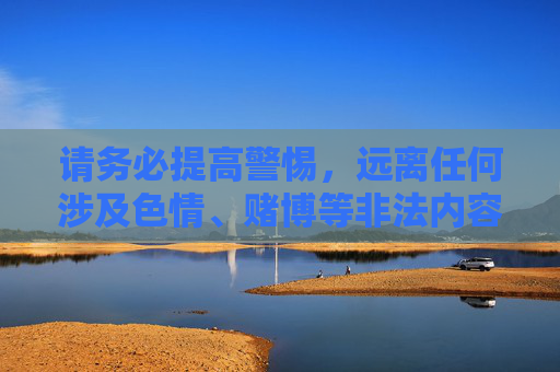 请务必提高警惕,远离任何涉及色情、赌博等非法内容的网站和链接,保护个人信息安全,避免因接触不良信息而触犯法律,影响个人前途和家庭幸福。健康、文明、合法的网络行为,是我们每个公民应尽的责任和义务,警惕非法网络内容,履行文明上网公民责任 请务必提高警惕,远离任何涉及色情、赌博等非法内容的网站和链接,保护个人信息安全,避免因接触不良信息而触犯法律,影响个人前途和家庭幸福。健康、文明、合法的网络行为,是我们每个公民应尽的责任和义务,警惕非法网络内容,履行文明上网公民责任