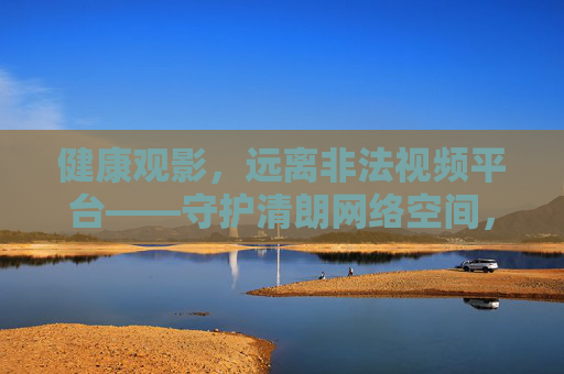 健康观影,远离非法视频平台——守护清朗网络空间,健康观影拒非法,守护清朗网络空间 健康观影,远离非法视频平台——守护清朗网络空间,健康观影拒非法,守护清朗网络空间
