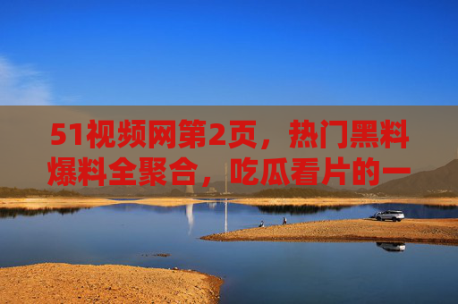 51视频网第2页,热门黑料爆料全聚合,吃瓜看片的一站式平台,51视频网热门黑料爆料全聚合,吃瓜看片一站式平台 51视频网第2页,热门黑料爆料全聚合,吃瓜看片的一站式平台,51视频网热门黑料爆料全聚合,吃瓜看片一站式平台