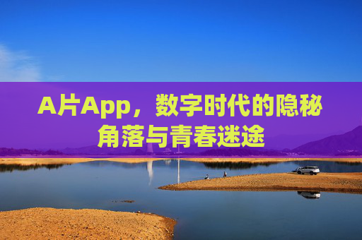 A片App,数字时代的隐秘角落与青春迷途 A片App,数字时代的隐秘角落与青春迷途