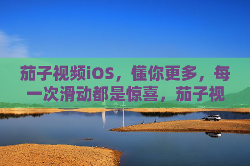 茄子视频iOS,懂你更多,每一次滑动都是惊喜,茄子视频iOS,每一次滑动,懂你惊喜 茄子视频iOS,懂你更多,每一次滑动都是惊喜,茄子视频iOS,每一次滑动,懂你惊喜