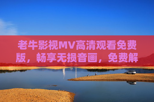 老牛影视MV高清观看免费版,畅享无损音画,免费解锁音乐视觉盛宴,老牛影视MV免费高清无损,畅享音乐视觉盛宴 老牛影视MV高清观看免费版,畅享无损音画,免费解锁音乐视觉盛宴,老牛影视MV免费高清无损,畅享音乐视觉盛宴