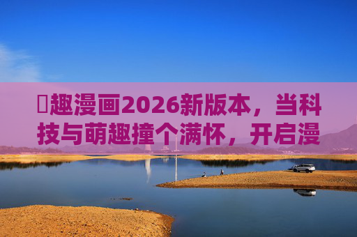 喖趣漫画2026新版本，当科技与萌趣撞个满怀，开启漫画阅读新纪元