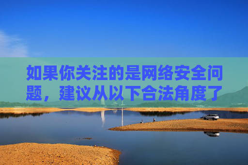 如果你关注的是网络安全问题,建议从以下合法角度了解,建议从合法角度了解网络安全问题 如果你关注的是网络安全问题,建议从以下合法角度了解,建议从合法角度了解网络安全问题