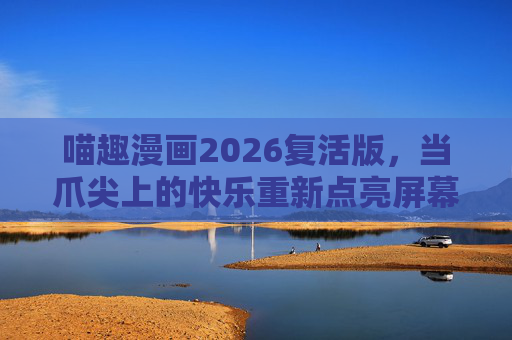 喵趣漫画2026复活版，当爪尖上的快乐重新点亮屏幕，喵趣漫画2026复活版，爪尖快乐重亮屏幕