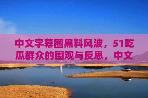 中文字幕圈黑料风波,51吃瓜群众的围观与反思,中文字幕圈黑料风波,51吃瓜群众的围观与反思 中文字幕圈黑料风波,51吃瓜群众的围观与反思,中文字幕圈黑料风波,51吃瓜群众的围观与反思