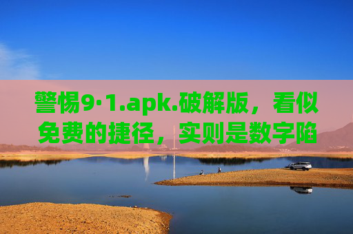 警惕9·1.apk.破解版，看似免费的捷径，实则是数字陷阱，警惕9·1.apk破解版，免费捷径下的数字陷阱