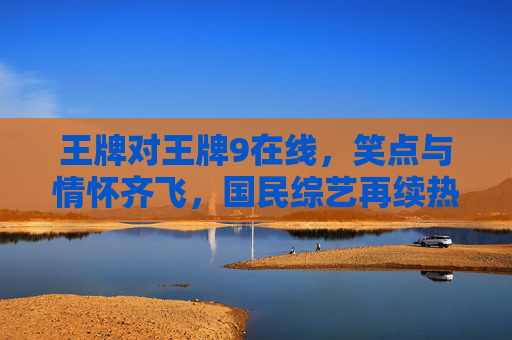 王牌对王牌9在线,笑点与情怀齐飞,国民综艺再续热血与欢乐,王牌对王牌9,笑点与情怀齐飞,国民综艺再续热血与欢乐 王牌对王牌9在线,笑点与情怀齐飞,国民综艺再续热血与欢乐,王牌对王牌9,笑点与情怀齐飞,国民综艺再续热血与欢乐