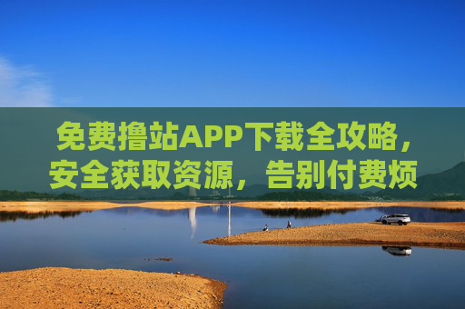 免费撸站APP下载全攻略,安全获取资源,告别付费烦恼,免费撸站APP下载全攻略,安全获取资源,告别付费烦恼 免费撸站APP下载全攻略,安全获取资源,告别付费烦恼,免费撸站APP下载全攻略,安全获取资源,告别付费烦恼