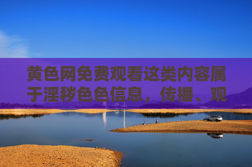黄色网免费观看这类内容属于淫秽色色信息，传播、观看此类信息不仅违反中华人民共和国网络安全法中华人民共和国治安管理处罚法等法律法规，更会对个人身心健康、家庭和谐及社会风气造成严重危害，传播观看黄色网违法，危害个人身心健康与社会和谐