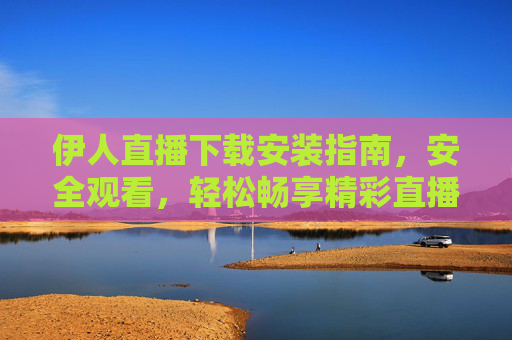 伊人直播下载安装指南,安全观看,轻松畅享精彩直播,伊人直播下载安装指南,安全观看,畅享精彩直播 伊人直播下载安装指南,安全观看,轻松畅享精彩直播,伊人直播下载安装指南,安全观看,畅享精彩直播