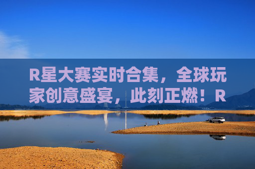 R星大赛实时合集,全球玩家创意盛宴,此刻正燃!R星大赛实时合集,全球玩家创意盛宴此刻正燃 R星大赛实时合集,全球玩家创意盛宴,此刻正燃!R星大赛实时合集,全球玩家创意盛宴此刻正燃