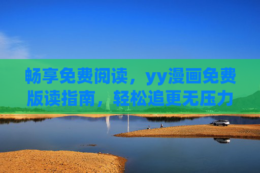 畅享免费阅读,yy漫画免费版读指南,轻松追更无压力,畅享yy漫画免费版阅读指南,轻松追更无压力 畅享免费阅读,yy漫画免费版读指南,轻松追更无压力,畅享yy漫画免费版阅读指南,轻松追更无压力
