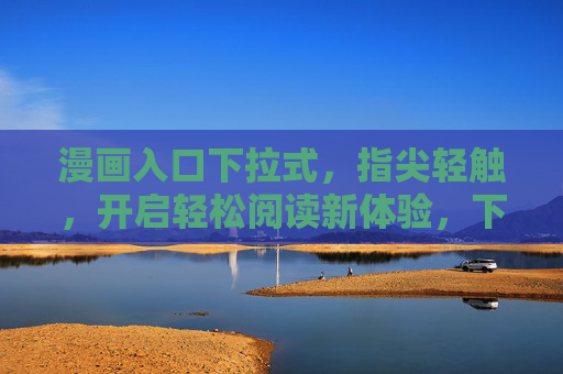 漫画入口下拉式,指尖轻触,开启轻松阅读新体验,下拉式漫画入口,指尖轻触轻松阅读 漫画入口下拉式,指尖轻触,开启轻松阅读新体验,下拉式漫画入口,指尖轻触轻松阅读