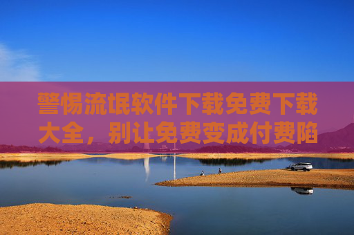 警惕流氓软件下载免费下载大全,别让免费变成付费陷阱,警惕流氓软件免费下载大全,免费背后的付费陷阱 警惕流氓软件下载免费下载大全,别让免费变成付费陷阱,警惕流氓软件免费下载大全,免费背后的付费陷阱