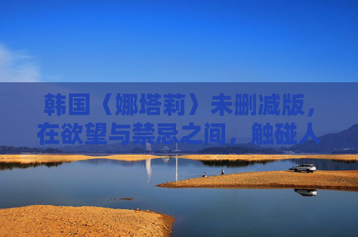 韩国〈娜塔莉〉未删减版,在欲望与禁忌之间,触碰人性的真实棱角,娜塔莉未删减版,欲望与禁忌间的人性棱角 韩国〈娜塔莉〉未删减版,在欲望与禁忌之间,触碰人性的真实棱角,娜塔莉未删减版,欲望与禁忌间的人性棱角