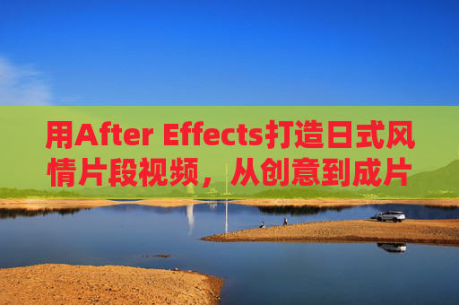 用After Effects打造日式风情片段视频,从创意到成片的实战指南,After Effects日式风情视频实战指南,从创意到成片 用After Effects打造日式风情片段视频,从创意到成片的实战指南,After Effects日式风情视频实战指南,从创意到成片