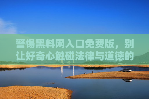 警惕黑料网入口免费版,别让好奇心触碰法律与道德的红线,警惕黑料网免费版入口,莫让好奇心触碰法律道德红线 警惕黑料网入口免费版,别让好奇心触碰法律与道德的红线,警惕黑料网免费版入口,莫让好奇心触碰法律道德红线
