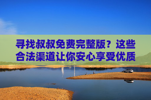 寻找叔叔免费完整版?这些合法渠道让你安心享受优质内容 寻找叔叔免费完整版?这些合法渠道让你安心享受优质内容