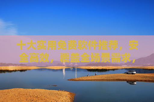 十大实用免费软件推荐,安全高效,覆盖全场景需求,十大实用免费软件推荐,安全高效,全场景覆盖 十大实用免费软件推荐,安全高效,覆盖全场景需求,十大实用免费软件推荐,安全高效,全场景覆盖