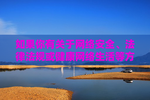 如果你有关于网络安全、法律法规或健康网络生活等方面的疑问,我很乐意提供帮助和引导。请务必遵守法律法规,珍惜个人名誉和社会公德,共同维护文明、和谐的网络环境,遵守法律法规,共护文明网络环境 如果你有关于网络安全、法律法规或健康网络生活等方面的疑问,我很乐意提供帮助和引导。请务必遵守法律法规,珍惜个人名誉和社会公德,共同维护文明、和谐的网络环境,遵守法律法规,共护文明网络环境