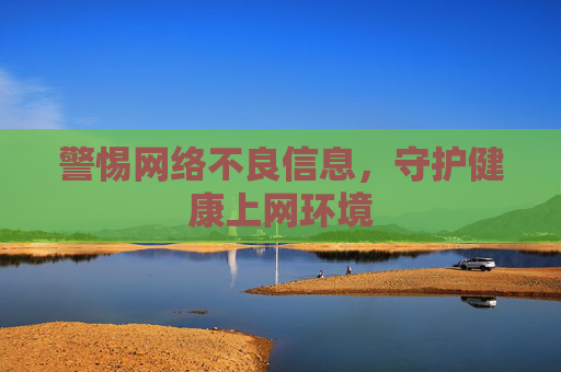 警惕网络不良信息，守护健康上网环境