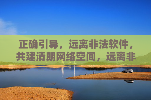 正确引导,远离非法软件,共建清朗网络空间,远离非法软件,共建清朗网络空间 正确引导,远离非法软件,共建清朗网络空间,远离非法软件,共建清朗网络空间