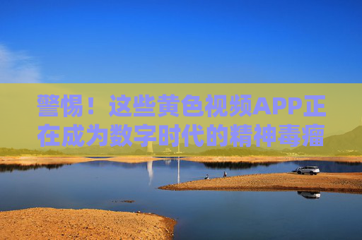 警惕！这些黄色视频APP正在成为数字时代的精神毒瘤，警惕！黄色视频APP，数字时代的精神毒瘤