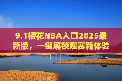 9.1樱花NBA入口2025最新版，一键解锁观赛新体验，畅享篮球盛宴，樱花NBA入口2025最新版，一键解锁观赛新体验，畅享篮球盛宴