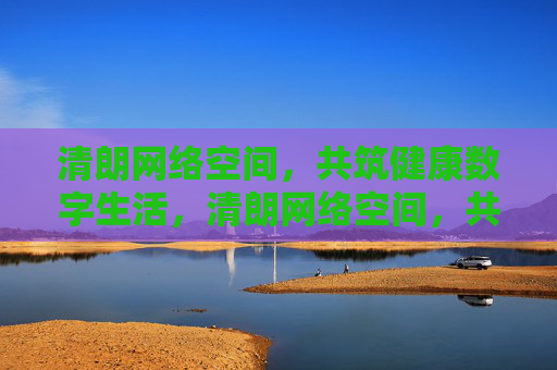 清朗网络空间,共筑健康数字生活,清朗网络空间,共筑健康数字生活 清朗网络空间,共筑健康数字生活,清朗网络空间,共筑健康数字生活