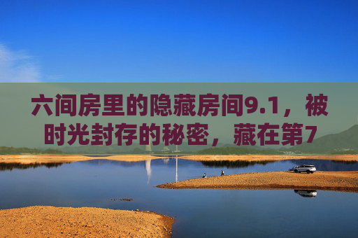 六间房里的隐藏房间9.1,被时光封存的秘密,藏在第7道门后,六间房第7道门后,被时光封存的秘密 六间房里的隐藏房间9.1,被时光封存的秘密,藏在第7道门后,六间房第7道门后,被时光封存的秘密
