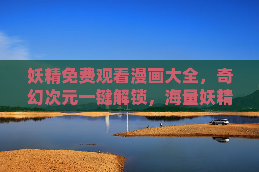 妖精免费观看漫画大全,奇幻次元一键解锁,海量妖精漫画随心看,妖精漫画奇幻次元,免费海量随心解锁 妖精免费观看漫画大全,奇幻次元一键解锁,海量妖精漫画随心看,妖精漫画奇幻次元,免费海量随心解锁