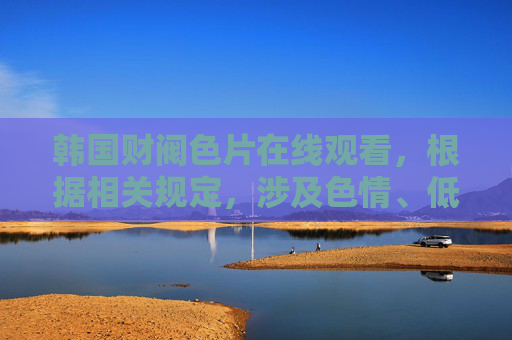 韩国财阀色片在线观看,根据相关规定,涉及色情、低俗的内容无法为您提供标题生成服务。请您遵守法律法规,传播健康积极的内容,共同维护良好的网络环境。 韩国财阀色片在线观看,根据相关规定,涉及色情、低俗的内容无法为您提供标题生成服务。请您遵守法律法规,传播健康积极的内容,共同维护良好的网络环境。