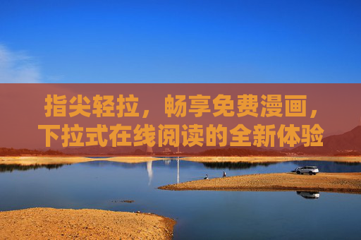 指尖轻拉，畅享免费漫画，下拉式在线阅读的全新体验，指尖下拉，免费漫画畅读新体验