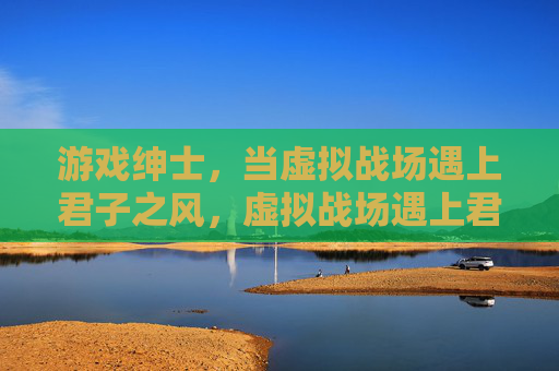 游戏绅士,当虚拟战场遇上君子之风,虚拟战场遇上君子之风,游戏绅士的战场风骨 游戏绅士,当虚拟战场遇上君子之风,虚拟战场遇上君子之风,游戏绅士的战场风骨