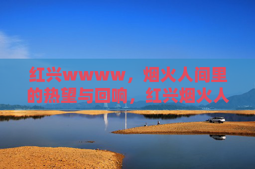 红兴wwww,烟火人间里的热望与回响,红兴烟火人间,热望与回响 红兴wwww,烟火人间里的热望与回响,红兴烟火人间,热望与回响