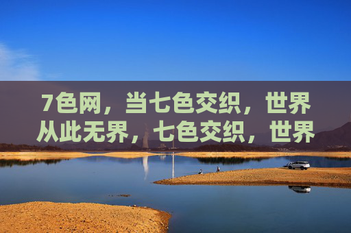7色网,当七色交织,世界从此无界,七色交织,世界无界 7色网,当七色交织,世界从此无界,七色交织,世界无界